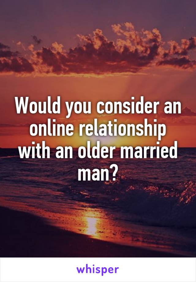 Would you consider an online relationship with an older married man?
