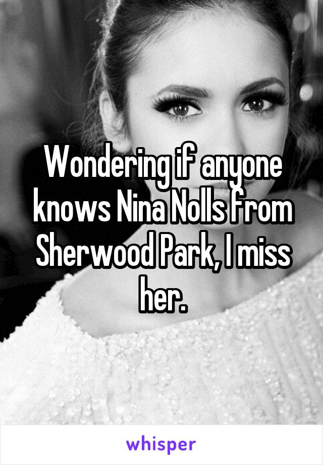 Wondering if anyone knows Nina Nolls from Sherwood Park, I miss her.