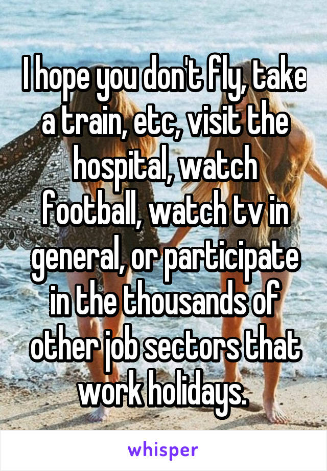 I hope you don't fly, take a train, etc, visit the hospital, watch football, watch tv in general, or participate in the thousands of other job sectors that work holidays. 