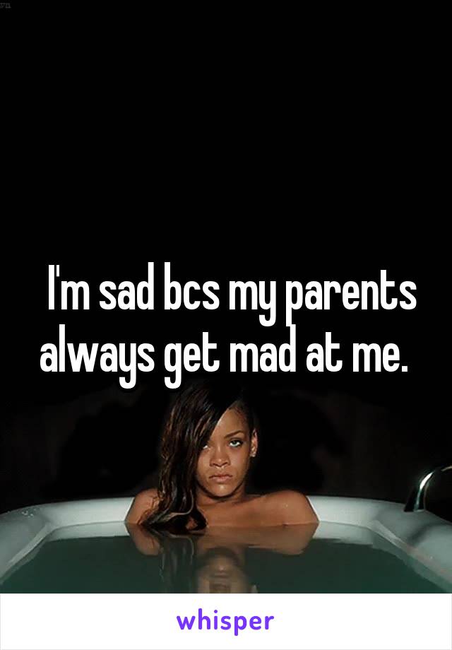  I'm sad bcs my parents always get mad at me. 