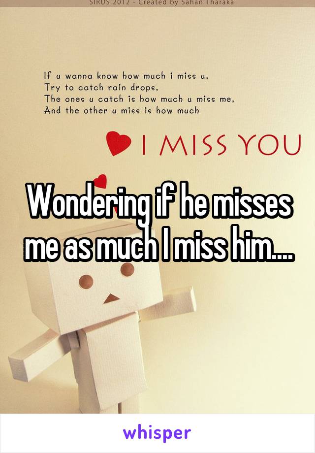 Wondering if he misses me as much I miss him....