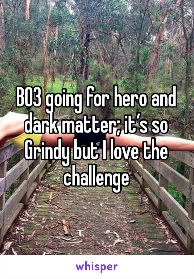 BO3 going for hero and dark matter; it’s so Grindy but I love the challenge 