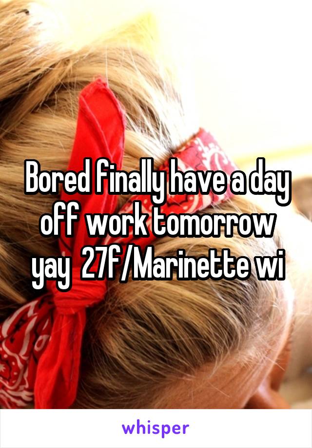 Bored finally have a day off work tomorrow yay  27f/Marinette wi
