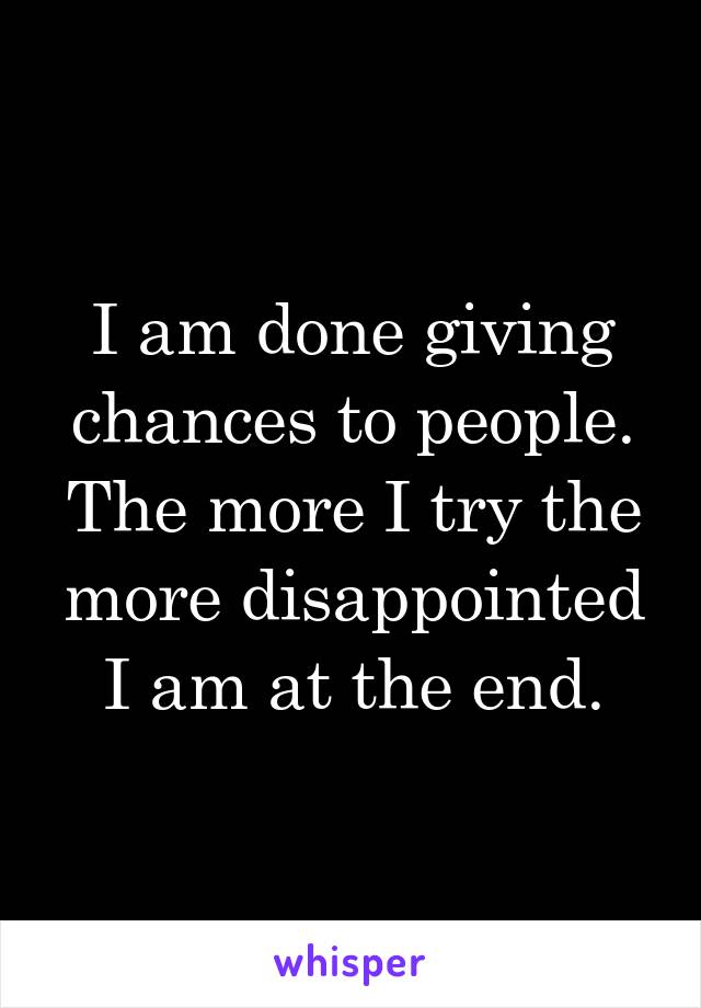 I am done giving chances to people. The more I try the more disappointed I am at the end.