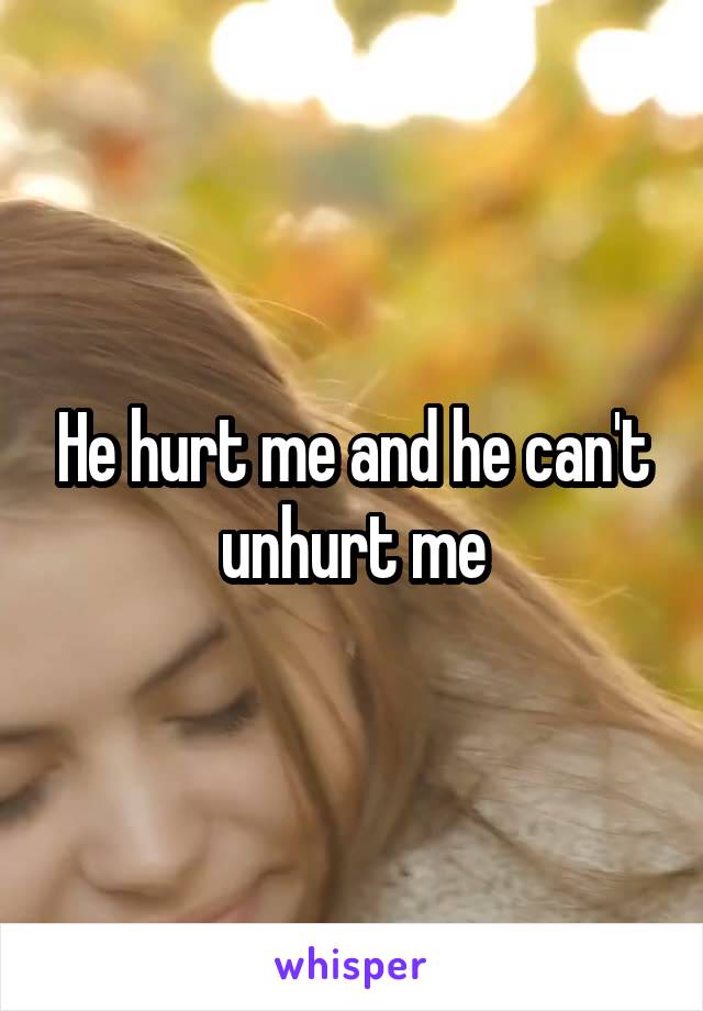 He hurt me and he can't unhurt me