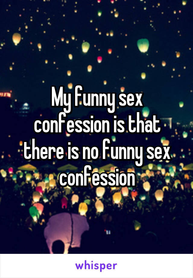 My funny sex confession is that there is no funny sex confession