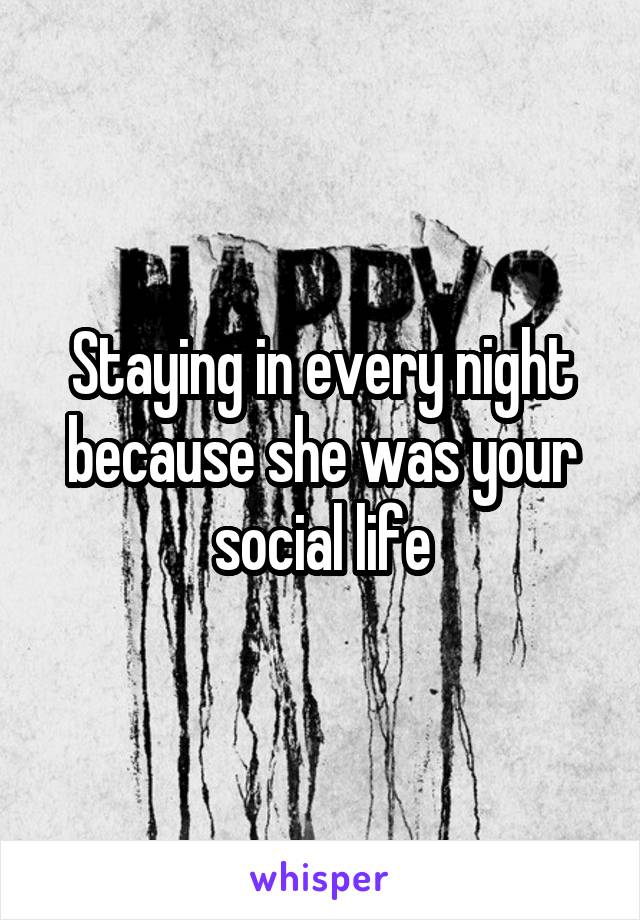 Staying in every night because she was your social life