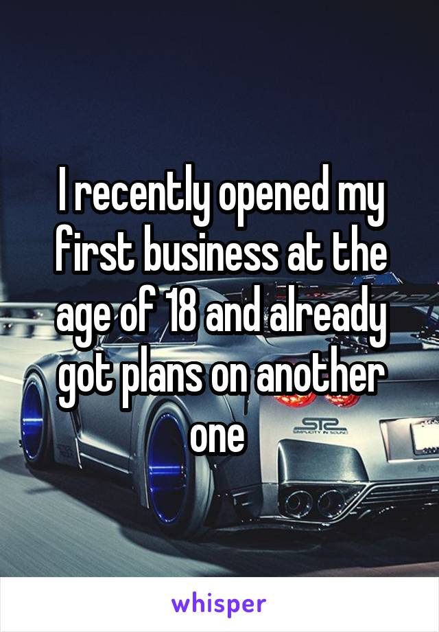 I recently opened my first business at the age of 18 and already got plans on another one 