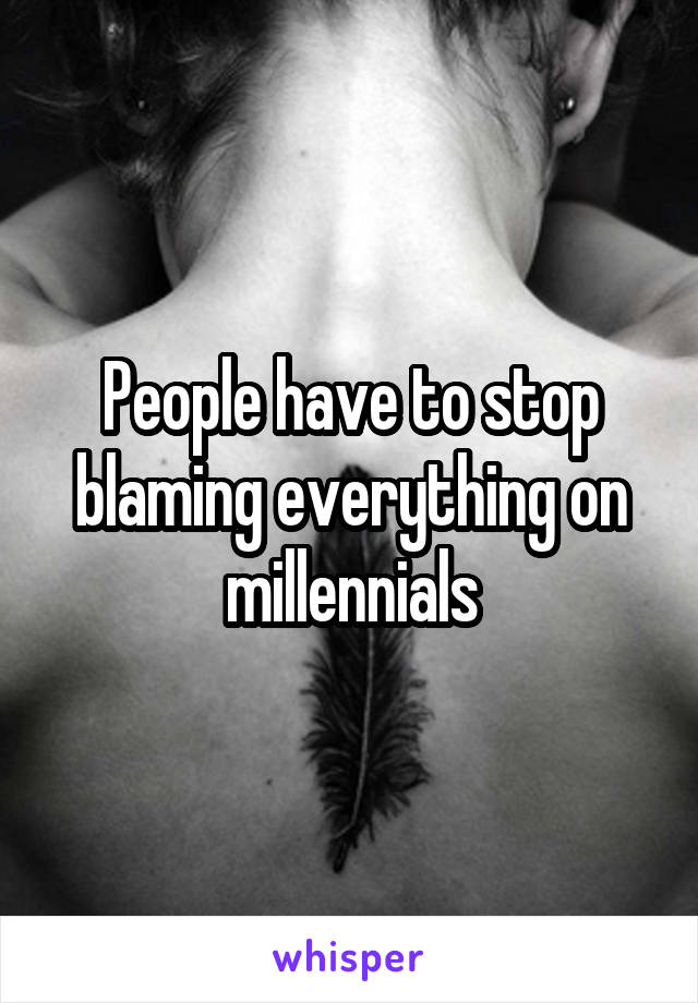 People have to stop blaming everything on millennials