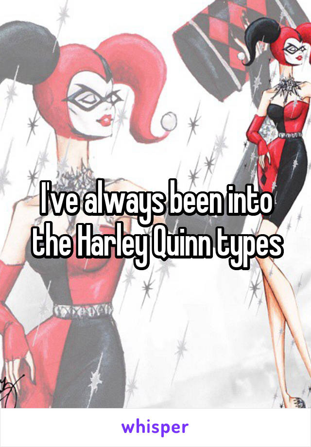 I've always been into the Harley Quinn types