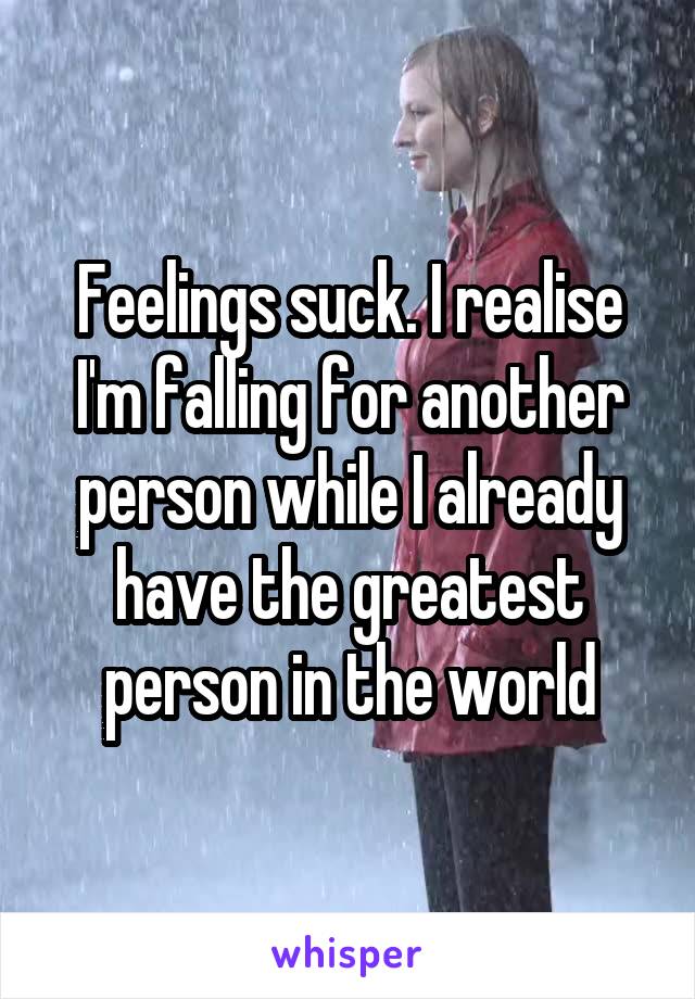 Feelings suck. I realise I'm falling for another person while I already have the greatest person in the world