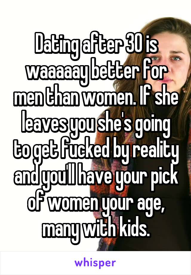 Dating after 30 is waaaaay better for men than women. If she leaves you she's going to get fucked by reality and you'll have your pick of women your age, many with kids.