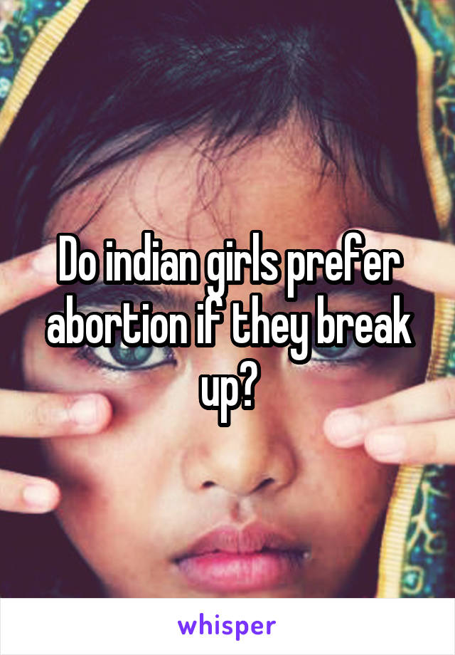 Do indian girls prefer abortion if they break up?