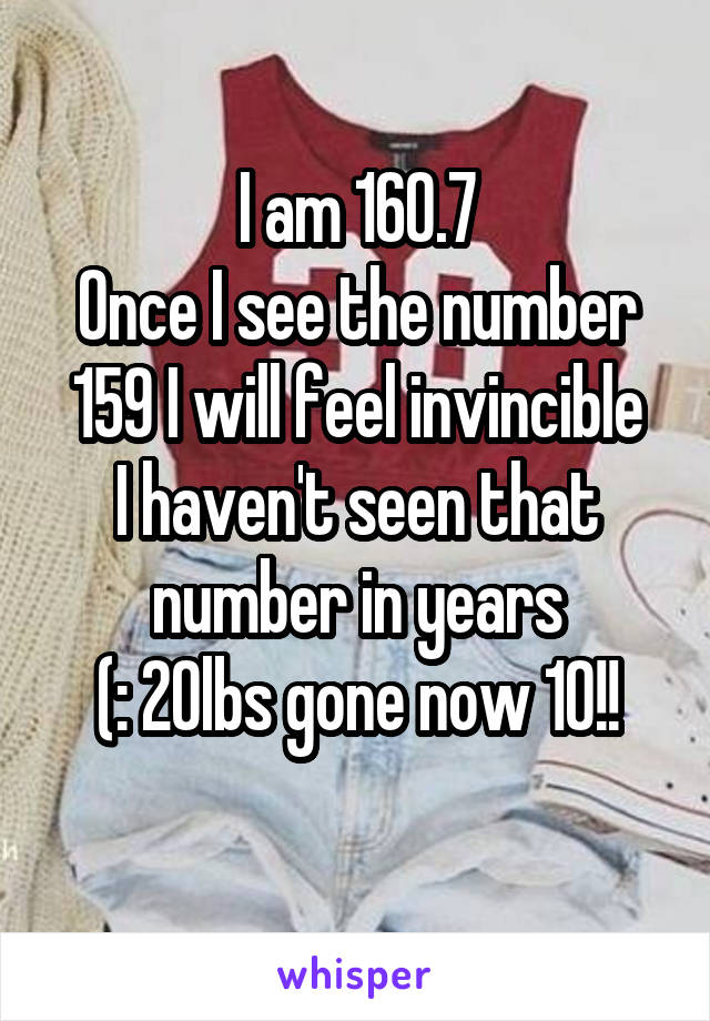 I am 160.7
Once I see the number 159 I will feel invincible
I haven't seen that number in years
(: 20lbs gone now 10!!
