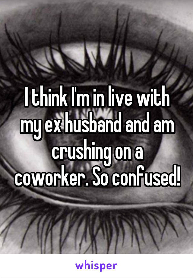I think I'm in live with my ex husband and am crushing on a coworker. So confused!