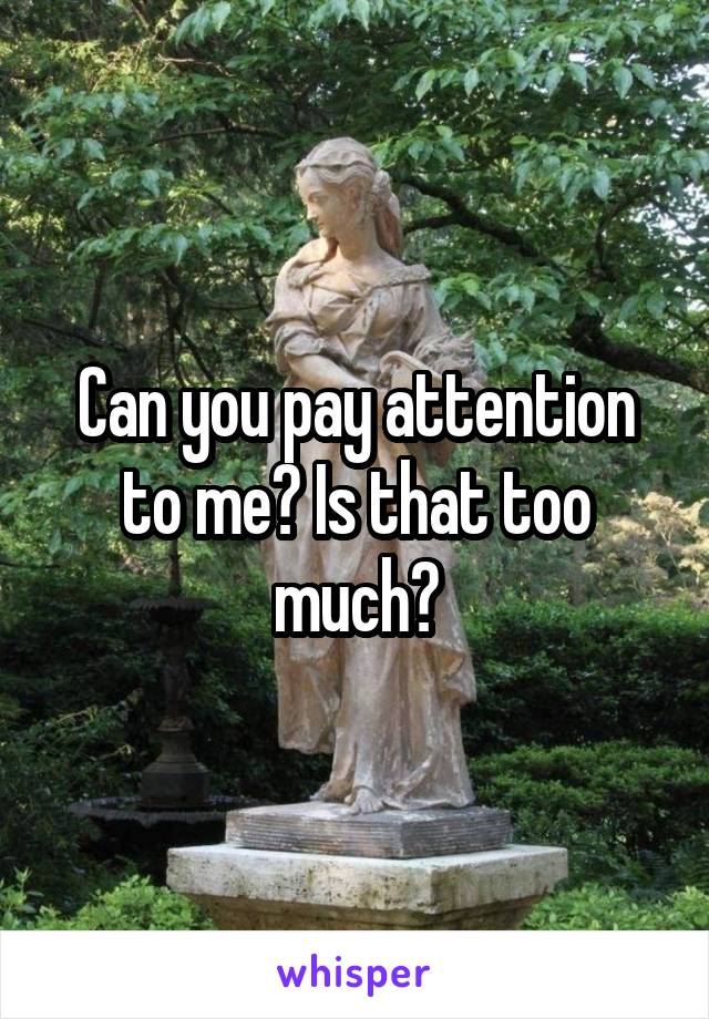 Can you pay attention to me? Is that too much?