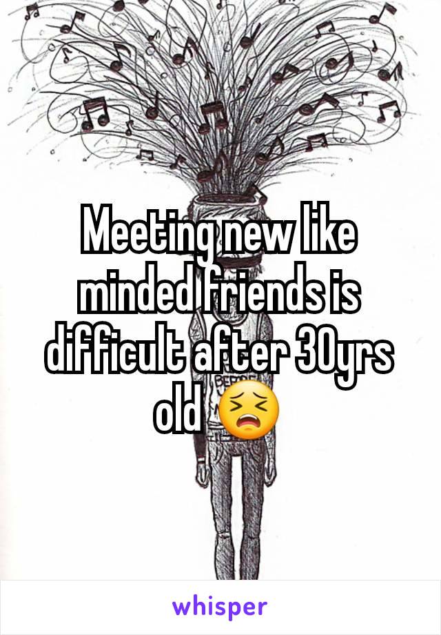 Meeting new like minded friends is difficult after 30yrs old 😣