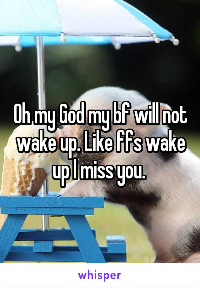 Oh my God my bf will not wake up. Like ffs wake up I miss you. 