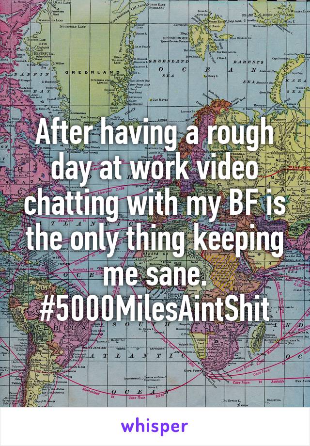 After having a rough day at work video chatting with my BF is the only thing keeping me sane. #5000MilesAintShit