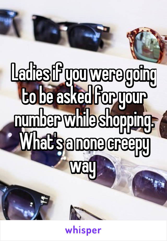 Ladies if you were going to be asked for your number while shopping. What's a none creepy way 