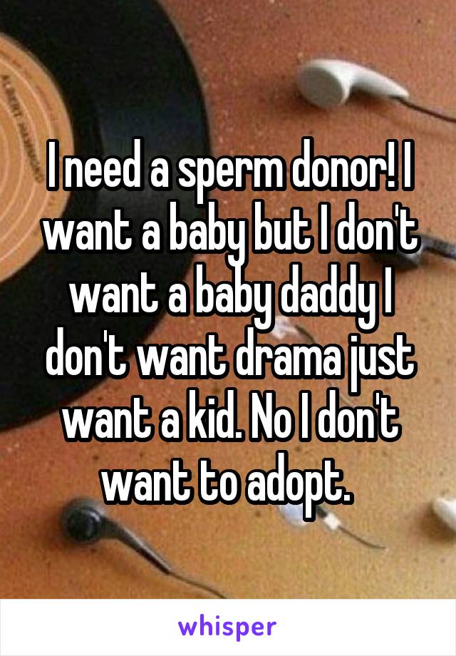 I need a sperm donor! I want a baby but I don't want a baby daddy I don't want drama just want a kid. No I don't want to adopt. 