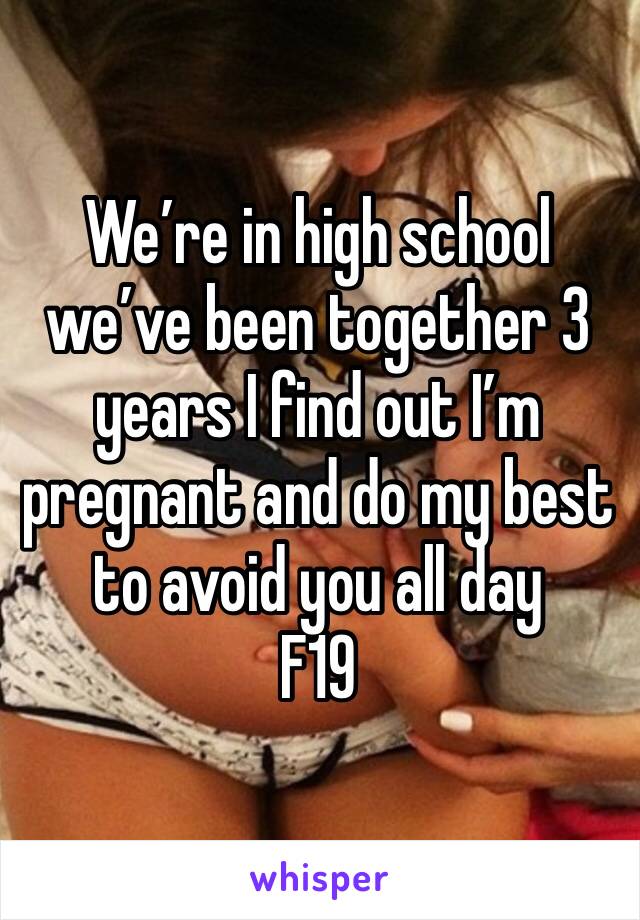 We’re in high school we’ve been together 3 years I find out I’m pregnant and do my best to avoid you all day 
F19