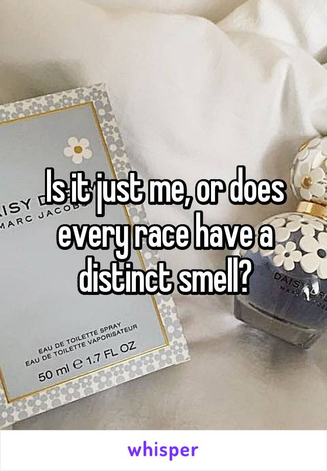 Is it just me, or does every race have a distinct smell?