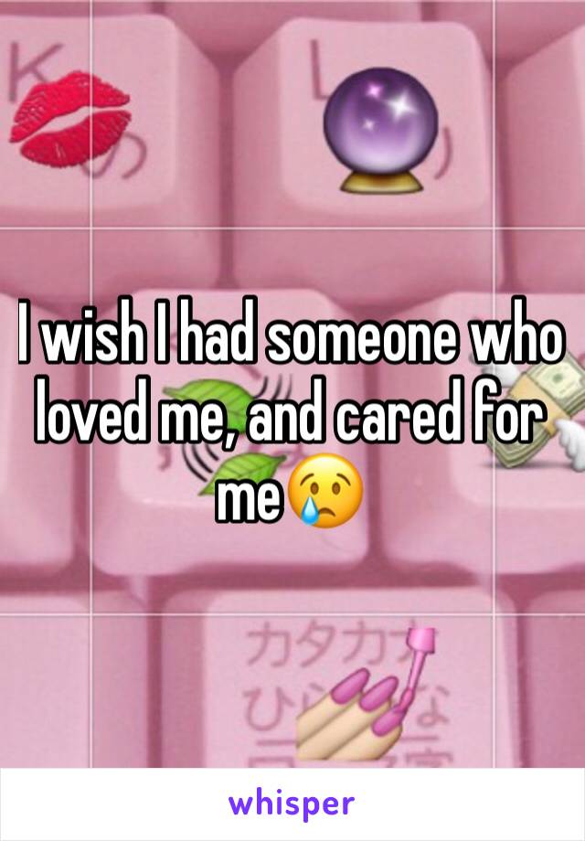 I wish I had someone who loved me, and cared for me😢