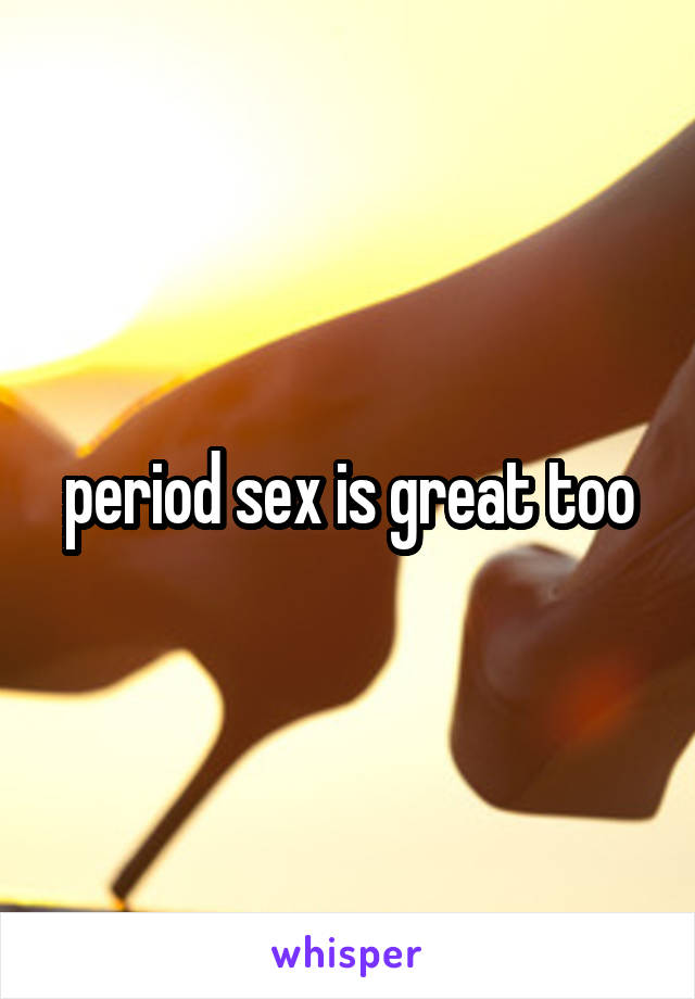 period sex is great too