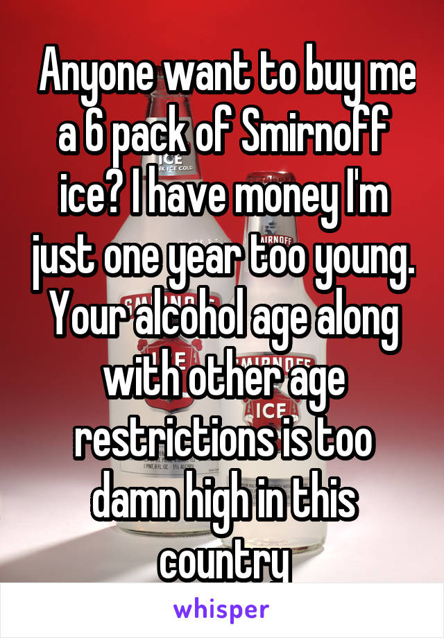 Anyone want to buy me a 6 pack of Smirnoff ice? I have money I'm just one year too young. Your alcohol age along with other age restrictions is too damn high in this country