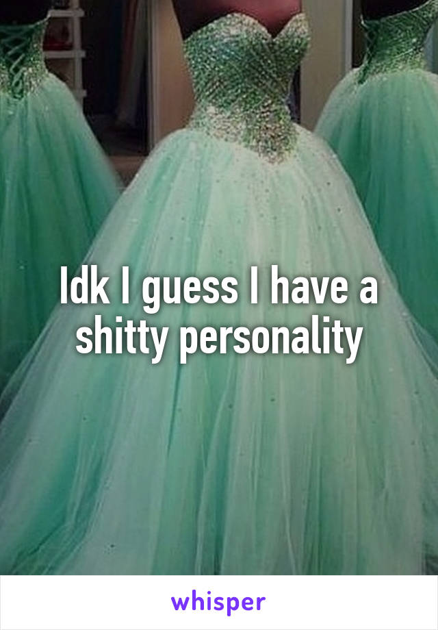Idk I guess I have a shitty personality