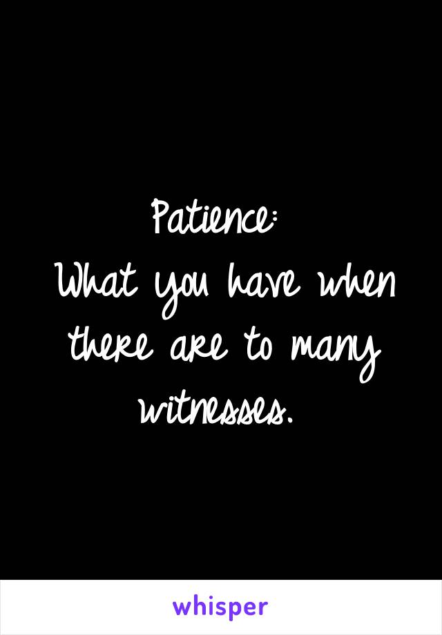 Patience: 
What you have when there are to many witnesses. 