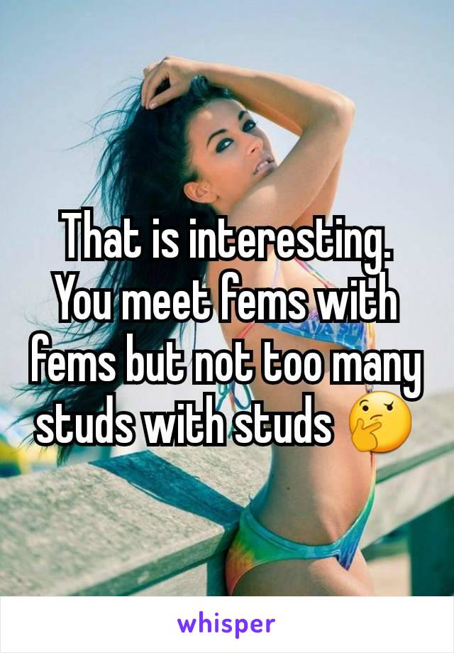 That is interesting. You meet fems with fems but not too many studs with studs 🤔
