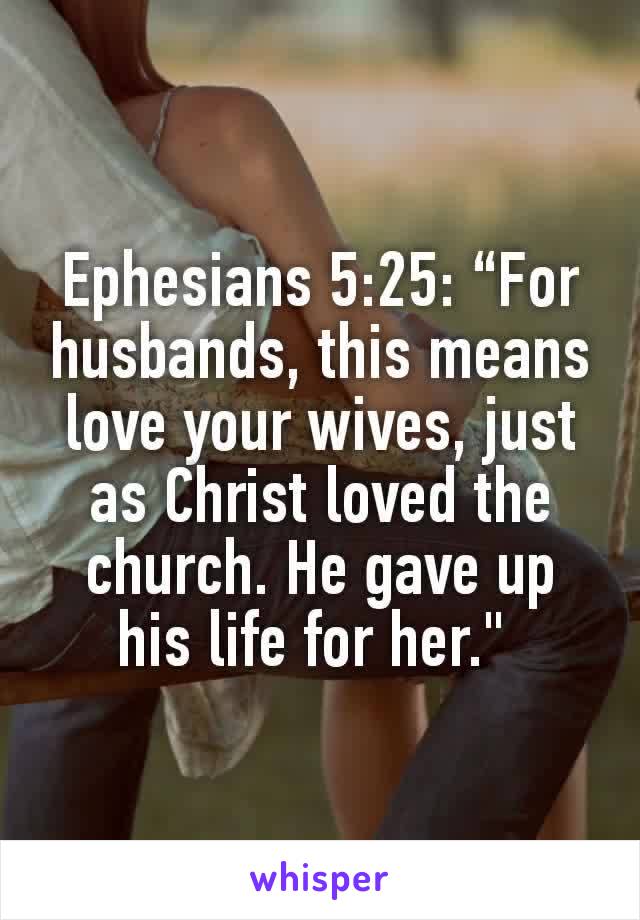 Ephesians 5:25: “For husbands, this means love your wives, just as Christ loved the church. He gave up his life for her." 