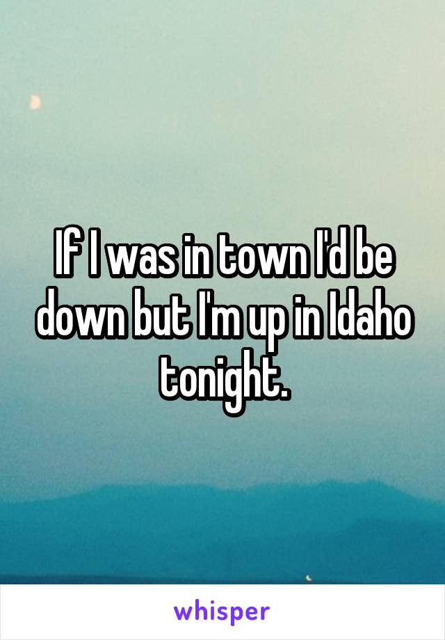 If I was in town I'd be down but I'm up in Idaho tonight.