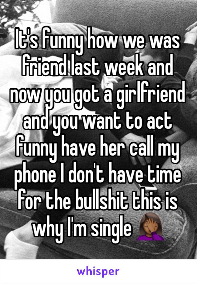 It's funny how we was friend last week and now you got a girlfriend and you want to act funny have her call my phone I don't have time for the bullshit this is why I'm single 🤦🏾‍♀️