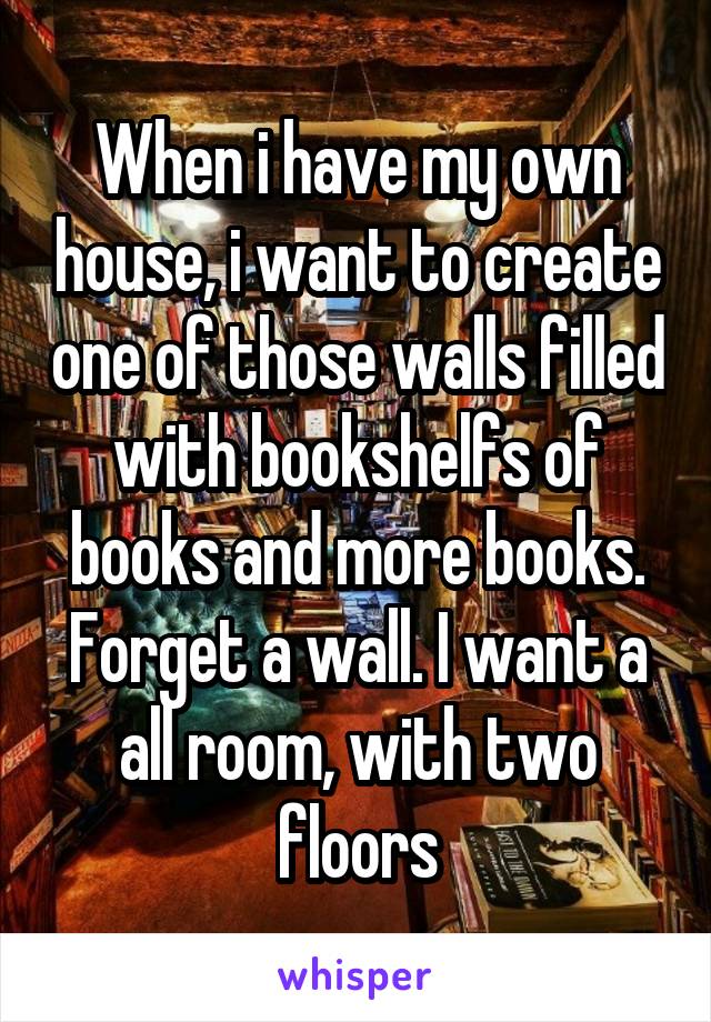 When i have my own house, i want to create one of those walls filled with bookshelfs of books and more books. Forget a wall. I want a all room, with two floors