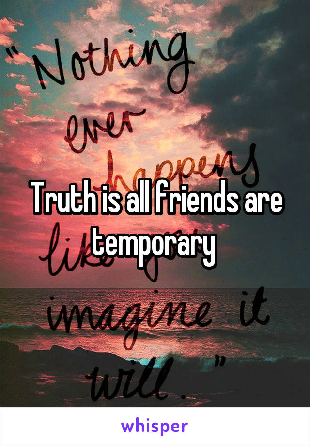 Truth is all friends are temporary 