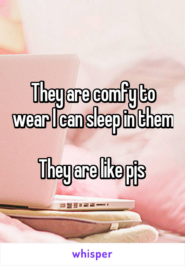 They are comfy to wear I can sleep in them 
They are like pjs 