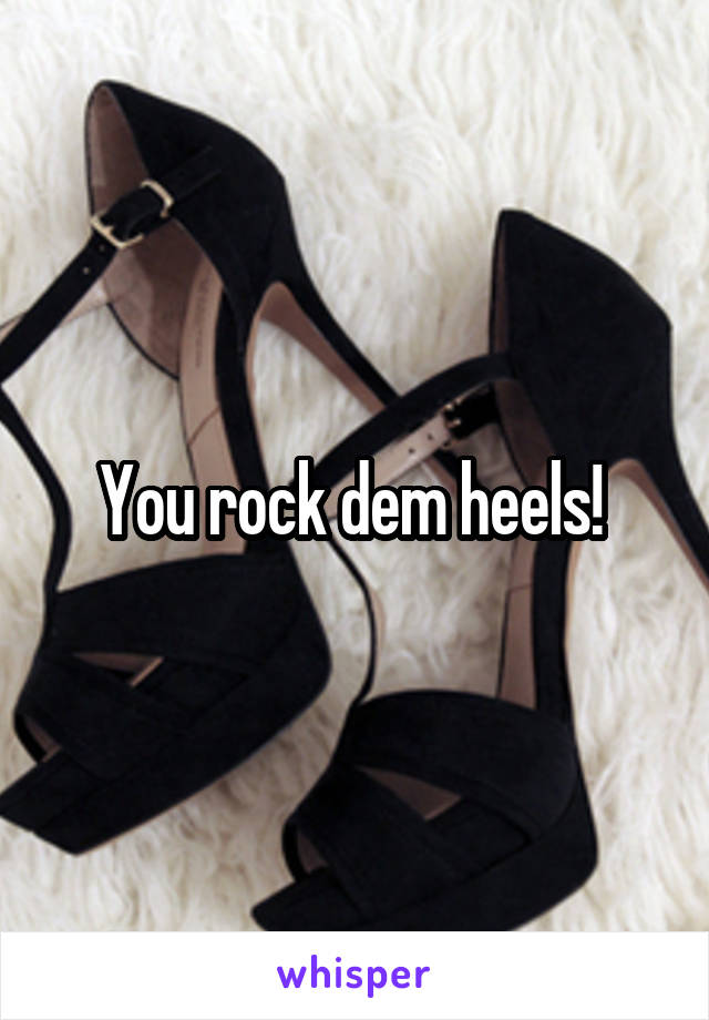 You rock dem heels! 