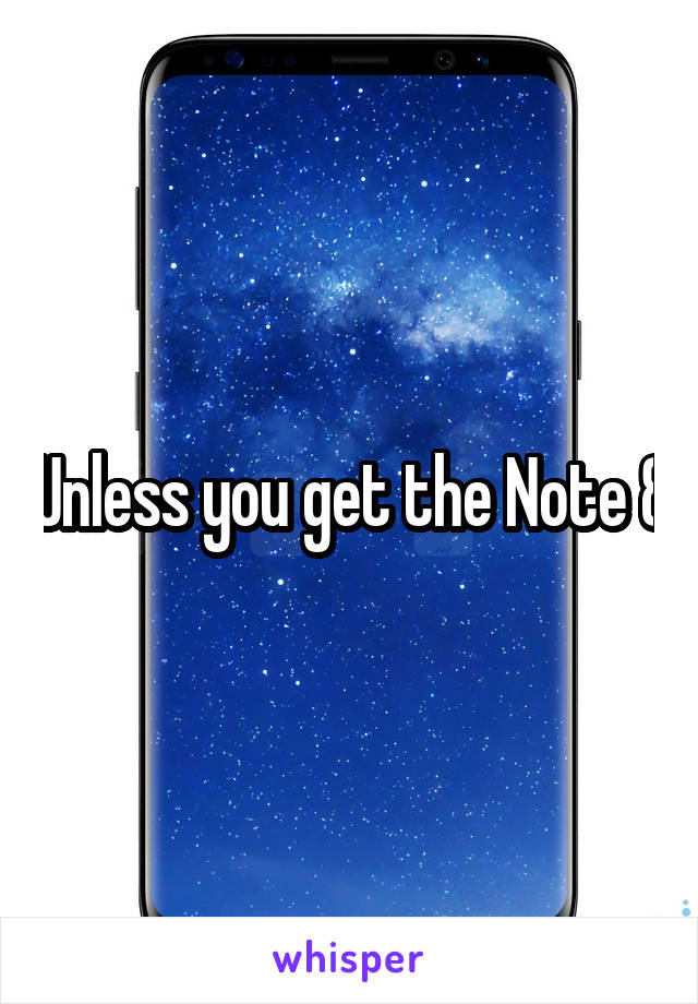 Unless you get the Note 8
