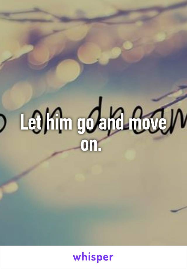 Let him go and move on. 