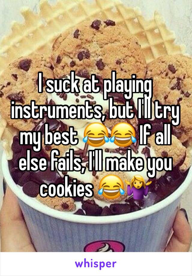 I suck at playing instruments, but I'll try my best ðŸ˜‚ðŸ˜‚ If all else fails, I'll make you cookies ðŸ˜‚ðŸ¤·â€�â™€ï¸�