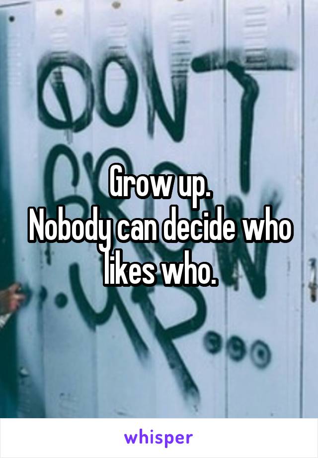 Grow up.
Nobody can decide who likes who.