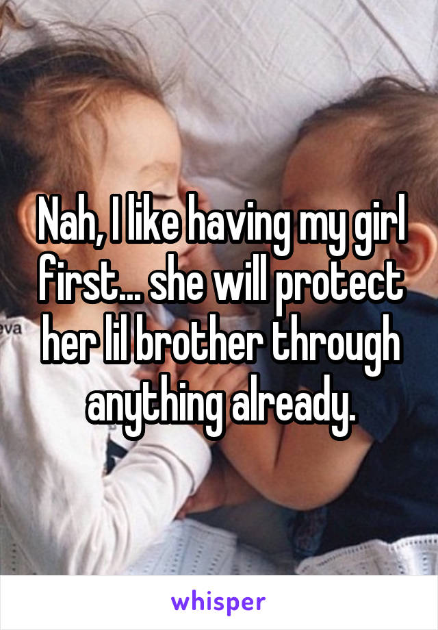 Nah, I like having my girl first... she will protect her lil brother through anything already.