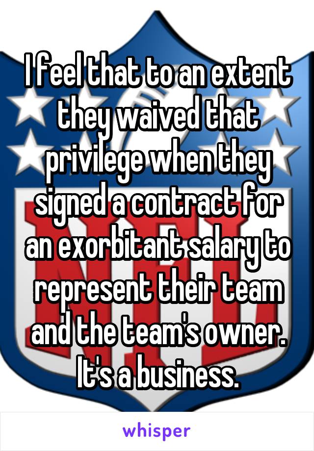 I feel that to an extent they waived that privilege when they signed a contract for an exorbitant salary to represent their team and the team's owner. It's a business.