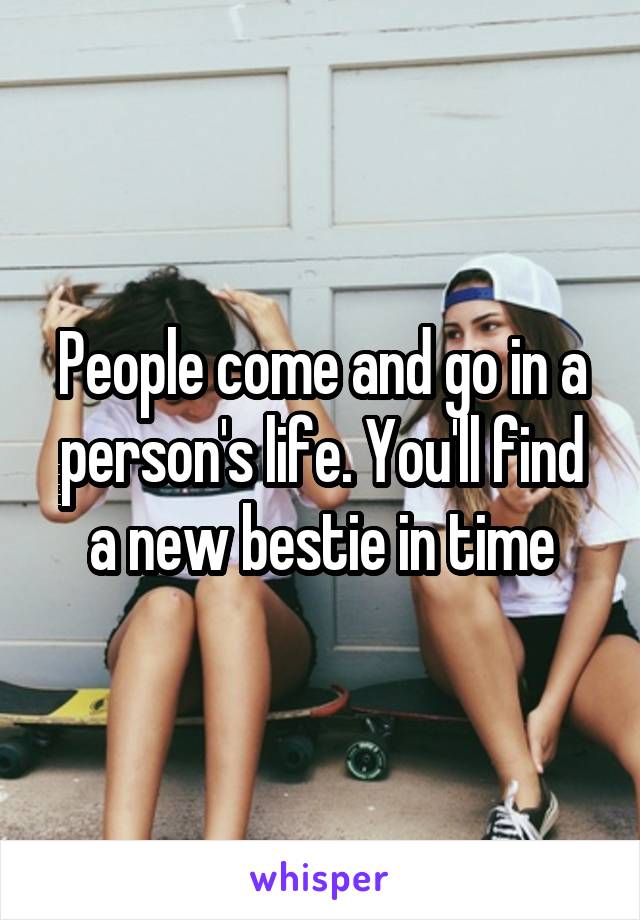 People come and go in a person's life. You'll find a new bestie in time