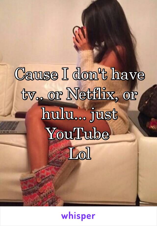Cause I don't have tv.. or Netflix, or hulu... just YouTube 
Lol