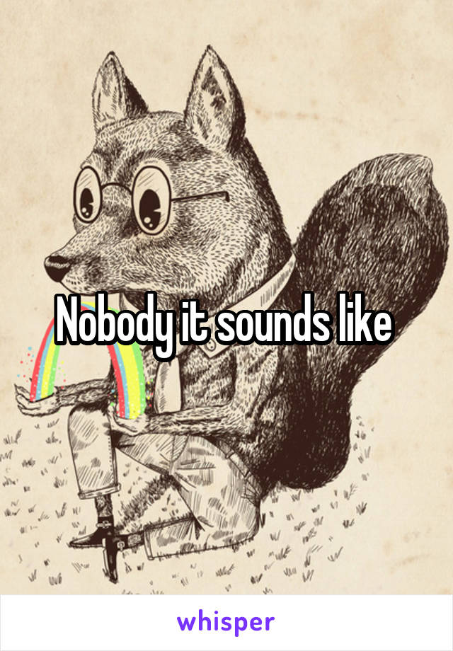 Nobody it sounds like 
