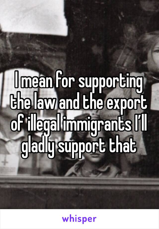 I mean for supporting the law and the export of illegal immigrants I’ll gladly support that 